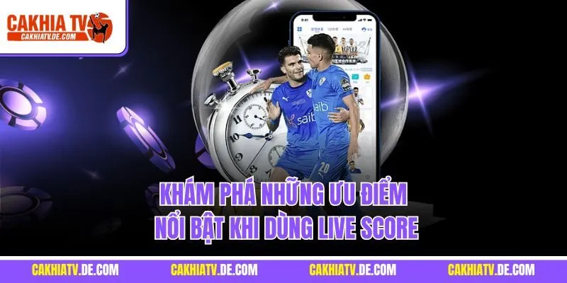 Khám phá những ưu điểm nổi bật khi dùng Live Score