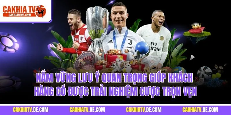 Nắm vững lưu ý quan trọng giúp khách hàng có được trải nghiệm cược trọn vẹn