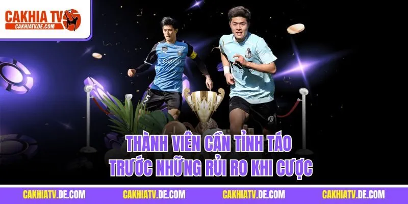 Thành viên cần tỉnh táo trước những rủi ro khi cược